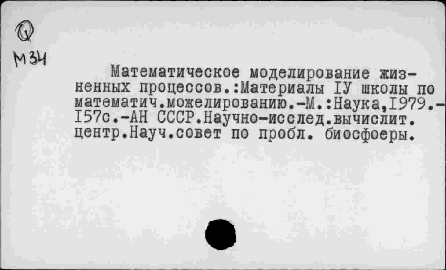 ﻿№4
Математическое моделирование жизненных процессов.Материалы 1У школы по математич.можелированию.-М.:Наука,I979. 157с.-АН СССР.Научно-исслед.вычислит, центр.Науч.совет по пробл. биосфоеры.